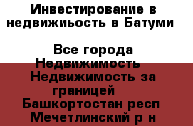 Инвестирование в недвижиьость в Батуми - Все города Недвижимость » Недвижимость за границей   . Башкортостан респ.,Мечетлинский р-н